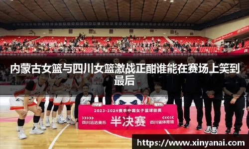 内蒙古女篮与四川女篮激战正酣谁能在赛场上笑到最后