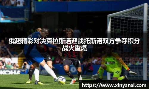 俄超精彩对决克拉斯诺迎战托斯诺双方争夺积分战火重燃