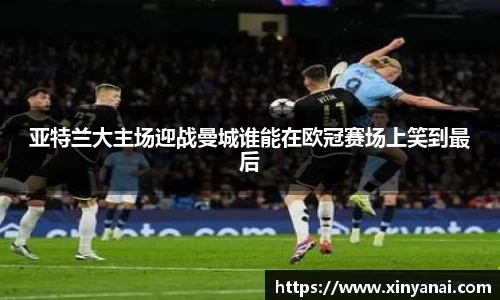 亚特兰大主场迎战曼城谁能在欧冠赛场上笑到最后